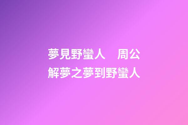 夢見野蠻人　周公解夢之夢到野蠻人